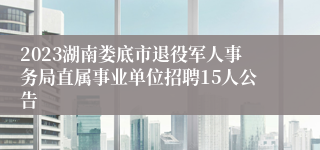 2023湖南娄底市退役军人事务局直属事业单位招聘15人公告