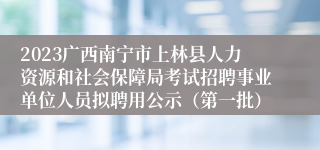 2023广西南宁市上林县人力资源和社会保障局考试招聘事业单位人员拟聘用公示（第一批）