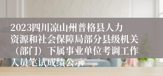 2023四川凉山州普格县人力资源和社会保障局部分县级机关（部门）下属事业单位考调工作人员笔试成绩公示