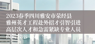 2023春季四川雅安市荥经县雅州英才工程赴外招才引智引进高层次人才和急需紧缺专业人员拟聘公示（第一批）