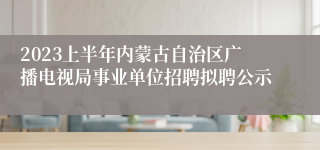 2023上半年内蒙古自治区广播电视局事业单位招聘拟聘公示