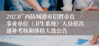 2023广西防城港市招聘市直事业单位（卫生系统）人员依次递补考核和体检人选公告