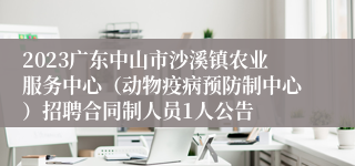 2023广东中山市沙溪镇农业服务中心（动物疫病预防制中心）招聘合同制人员1人公告