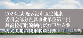 2023江苏连云港市卫生健康委员会部分直属事业单位第二批赴高校招聘编制内医疗卫生专业技术人员拟聘用名单公示