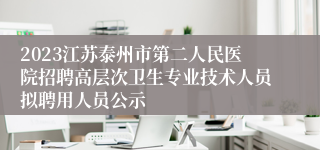 2023江苏泰州市第二人民医院招聘高层次卫生专业技术人员拟聘用人员公示