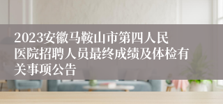 2023安徽马鞍山市第四人民医院招聘人员最终成绩及体检有关事项公告