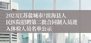2023江苏盐城市?滨海县人民医院招聘第二批合同制人员进入体检人员名单公示