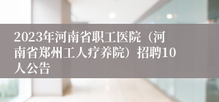2023年河南省职工医院（河南省郑州工人疗养院）招聘10人公告