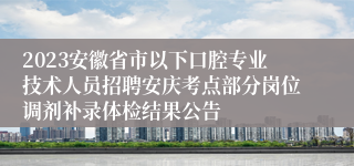 2023安徽省市以下口腔专业技术人员招聘安庆考点部分岗位调剂补录体检结果公告