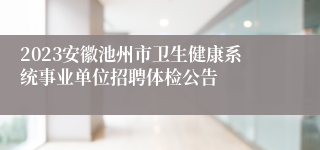 2023安徽池州市卫生健康系统事业单位招聘体检公告