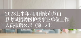 2023上半年四川雅安市芦山县考试招聘医护类事业单位工作人员拟聘公示（第二批）