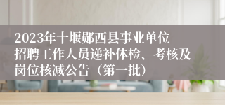 2023年十堰郧西县事业单位招聘工作人员递补体检、考核及岗位核减公告（第一批）