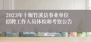 2023年十堰竹溪县事业单位招聘工作人员体检和考察公告