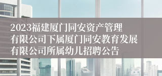 2023福建厦门同安资产管理有限公司下属厦门同安教育发展有限公司所属幼儿招聘公告