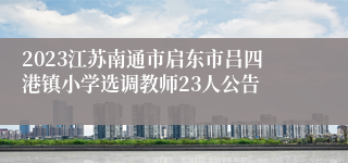 2023江苏南通市启东市吕四港镇小学选调教师23人公告