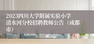 2023四川大学附属实验小学清水河分校招聘教师公告（成都市）