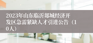 2023年山东临沂郯城经济开发区急需紧缺人才引进公告（10人）