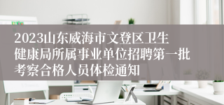 2023山东威海市文登区卫生健康局所属事业单位招聘第一批考察合格人员体检通知