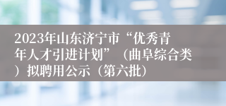 2023年山东济宁市“优秀青年人才引进计划”（曲阜综合类）拟聘用公示（第六批）