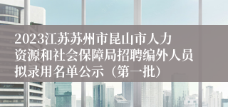 2023江苏苏州市昆山市人力资源和社会保障局招聘编外人员拟录用名单公示（第一批）