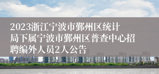 2023浙江宁波市鄞州区统计局下属宁波市鄞州区普查中心招聘编外人员2人公告