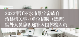 2022浙江丽水市景宁畲族自治县机关事业单位招聘（选聘）编外人员辞职递补入围体检人员名单公布（四）