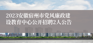 2023安徽宿州市党风廉政建设教育中心公开招聘2人公告