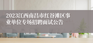 2023江西南昌市红谷滩区事业单位专场招聘面试公告