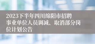 2023下半年四川绵阳市招聘事业单位人员调减、取消部分岗位计划公告