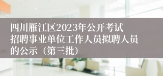 四川雁江区2023年公开考试招聘事业单位工作人员拟聘人员的公示（第三批）