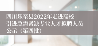 四川乐至县2022年走进高校引进急需紧缺专业人才拟聘人员公示（第四批）