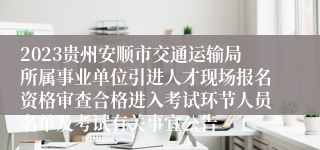 2023贵州安顺市交通运输局所属事业单位引进人才现场报名资格审查合格进入考试环节人员名单及考试有关事宜公告
