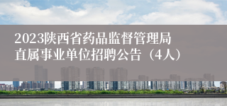2023陕西省药品监督管理局直属事业单位招聘公告（4人）