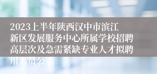 2023上半年陕西汉中市滨江新区发展服务中心所属学校招聘高层次及急需紧缺专业人才拟聘用人员公示
