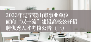 2023年辽宁鞍山市事业单位面向“双一流”建设高校公开招聘优秀人才考核公告（三）