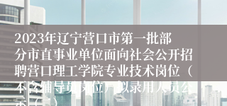 2023年辽宁营口市第一批部分市直事业单位面向社会公开招聘营口理工学院专业技术岗位（不含辅导员岗位）拟录用人员公示（二）