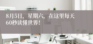 8月5日，星期六，在这里每天60秒读懂世界！