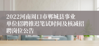 2022河南周口市郸城县事业单位招聘推迟笔试时间及核减招聘岗位公告