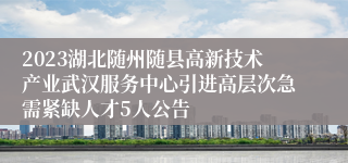 2023湖北随州随县高新技术产业武汉服务中心引进高层次急需紧缺人才5人公告