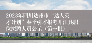 2023年四川达州市“达人英才计划”春季引才报考开江县职位拟聘人员公示（第一批）
