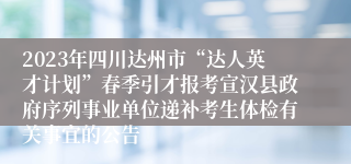 2023年四川达州市“达人英才计划”春季引才报考宣汉县政府序列事业单位递补考生体检有关事宜的公告