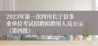 2023年第一次四川长宁县事业单位考试招聘拟聘用人员公示（第四批）