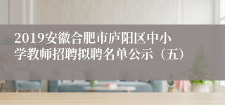 2019安徽合肥市庐阳区中小学教师招聘拟聘名单公示（五）