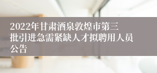 2022年甘肃酒泉敦煌市第三批引进急需紧缺人才拟聘用人员公告