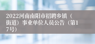2022河南南阳市招聘乡镇（街道）事业单位人员公告（第17号）