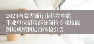 2023内蒙古通辽市科左中旗事业单位招聘部分岗位专业技能测试成绩和进行体检公告