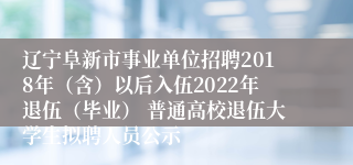 辽宁阜新市事业单位招聘2018年（含）以后入伍2022年退伍（毕业） 普通高校退伍大学生拟聘人员公示