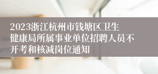 2023浙江杭州市钱塘区卫生健康局所属事业单位招聘人员不开考和核减岗位通知