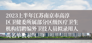 2023上半年江苏南京市高淳区卫健委所属部分区级医疗卫生机构招聘编外卫技人员拟录用人员名单公示（三）