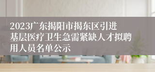 2023广东揭阳市揭东区引进基层医疗卫生急需紧缺人才拟聘用人员名单公示